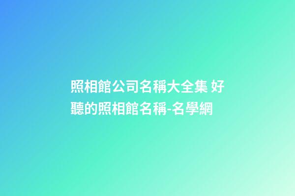 照相館公司名稱大全集 好聽的照相館名稱-名學網-第1張-公司起名-玄機派